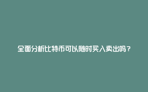 全面分析比特币可以随时买入卖出吗？