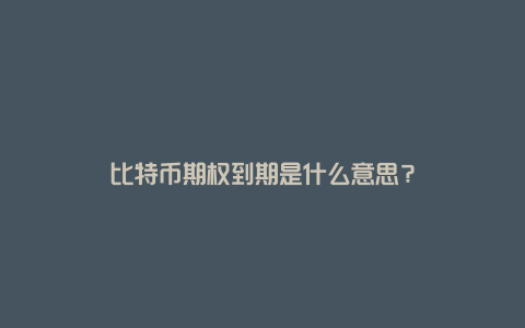 比特币期权到期是什么意思？