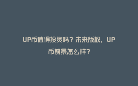 UIP币值得投资吗？未来版权，UIP币前景怎么样？