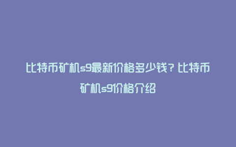 比特币矿机s9最新价格多少钱？比特币矿机s9价格介绍