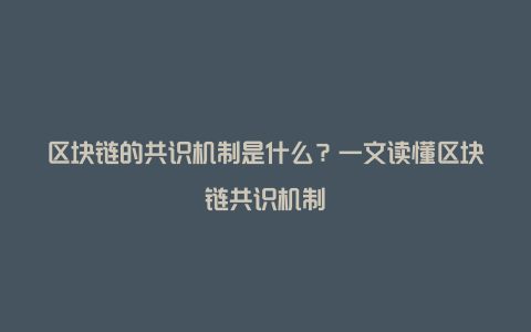 区块链的共识机制是什么？一文读懂区块链共识机制