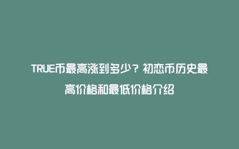 TRUE币最高涨到多少？初恋币历史最高价格和最低价格介绍