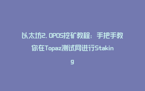 以太坊2.0POS挖矿教程：手把手教你在Topaz测试网进行Staking