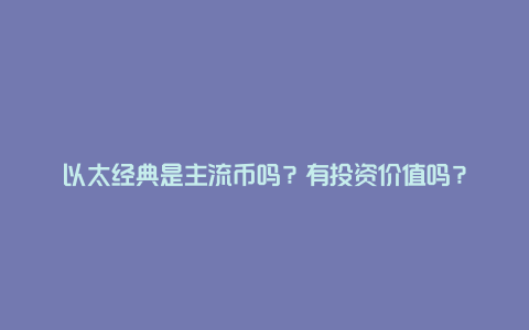 以太经典是主流币吗？有投资价值吗？