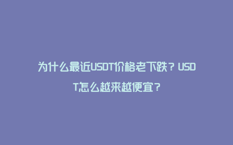 为什么最近USDT价格老下跌？USDT怎么越来越便宜？