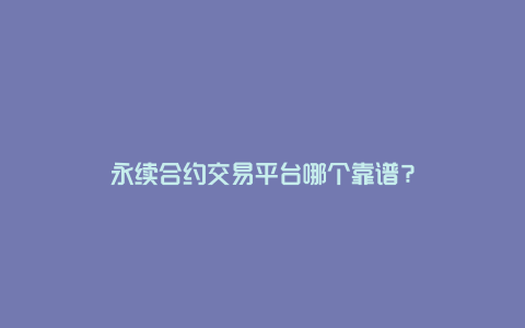 永续合约交易平台哪个靠谱？