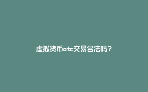 虚拟货币otc交易合法吗？