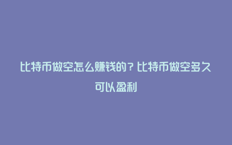 比特币做空怎么赚钱的？比特币做空多久可以盈利