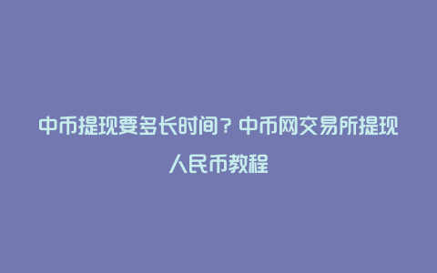 中币提现要多长时间？中币网交易所提现人民币教程