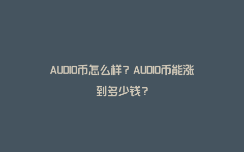 AUDIO币怎么样？AUDIO币能涨到多少钱？