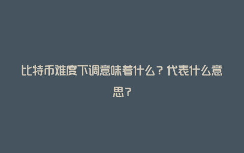 比特币难度下调意味着什么？代表什么意思？