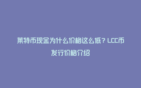 莱特币现金为什么价格这么低？LCC币发行价格介绍