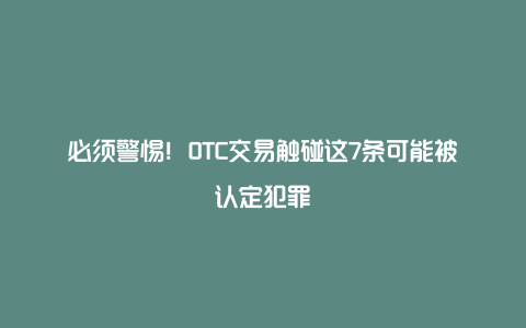 必须警惕！OTC交易触碰这7条可能被认定犯罪