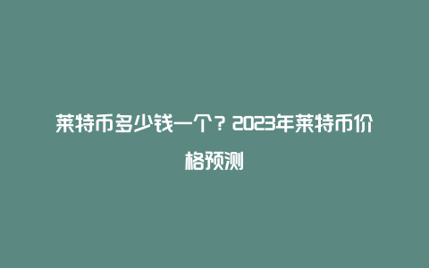 莱特币多少钱一个？2023年莱特币价格预测