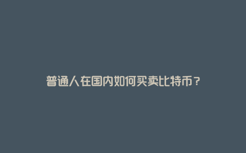 普通人在国内如何买卖比特币？