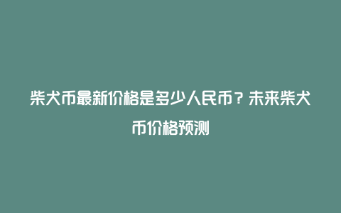 柴犬币最新价格是多少人民币？未来柴犬币价格预测