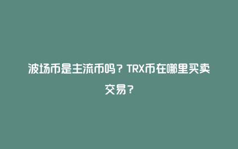 波场币是主流币吗？TRX币在哪里买卖交易？