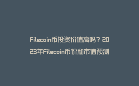 Filecoin币投资价值高吗？2023年Filecoin币价和市值预测