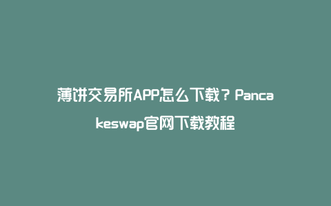 薄饼交易所APP怎么下载？Pancakeswap官网下载教程