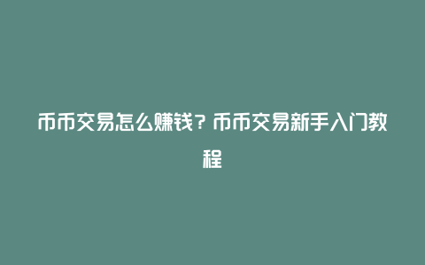 币币交易怎么赚钱？币币交易新手入门教程