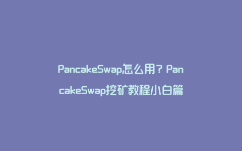 PancakeSwap怎么用？PancakeSwap挖矿教程小白篇