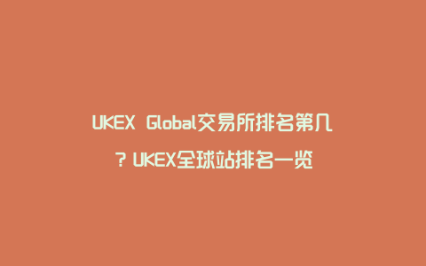 UKEX Global交易所排名第几？UKEX全球站排名一览