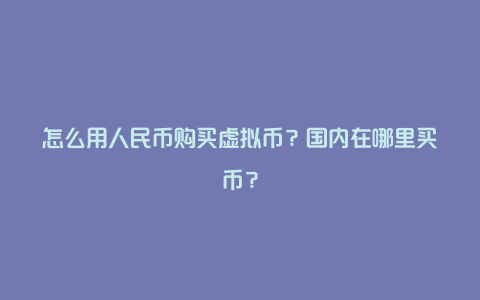 怎么用人民币购买虚拟币？国内在哪里买币？