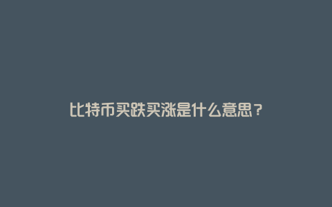 比特币买跌买涨是什么意思？