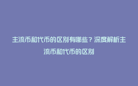 主流币和代币的区别有哪些？深度解析主流币和代币的区别