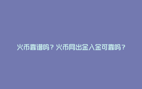 火币靠谱吗？火币网出金入金可靠吗？