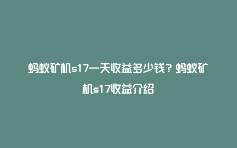 蚂蚁矿机s17一天收益多少钱？蚂蚁矿机s17收益介绍