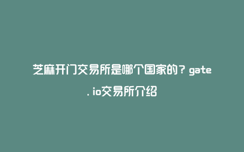 芝麻开门交易所是哪个国家的？gate.io交易所介绍