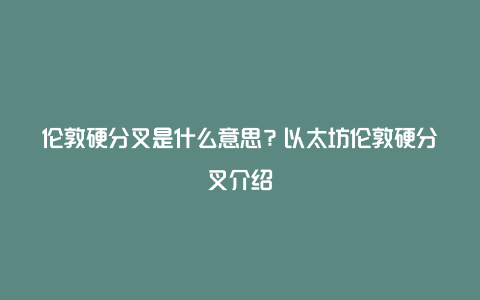 伦敦硬分叉是什么意思？以太坊伦敦硬分叉介绍