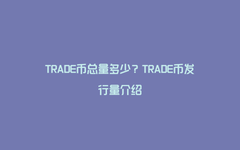 TRADE币总量多少？TRADE币发行量介绍