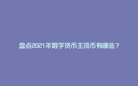 盘点2021年数字货币主流币有哪些？