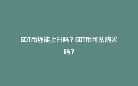 GDT币还能上升吗？GDT币可以购买吗？