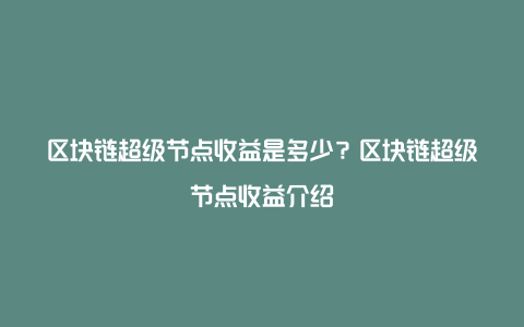 区块链超级节点收益是多少？区块链超级节点收益介绍