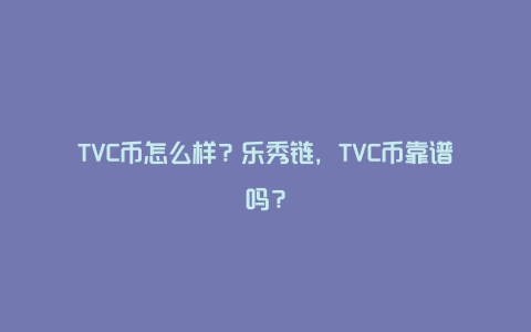 TVC币怎么样？乐秀链，TVC币靠谱吗？