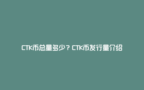 CTK币总量多少？CTK币发行量介绍