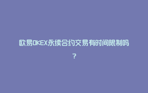 欧易OKEX永续合约交易有时间限制吗？