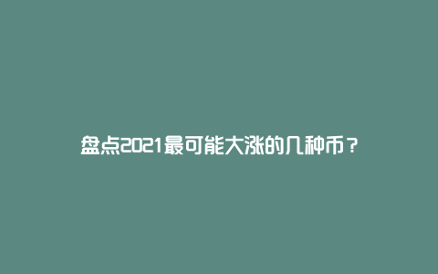 盘点2021最可能大涨的几种币？