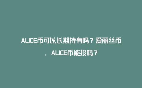 ALICE币可以长期持有吗？爱丽丝币，ALICE币能投吗？