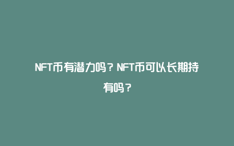 NFT币有潜力吗？NFT币可以长期持有吗？