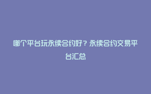 哪个平台玩永续合约好？永续合约交易平台汇总