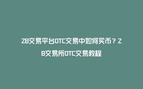 ZB交易平台OTC交易中如何买币？ZB交易所OTC交易教程