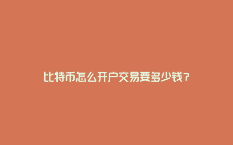 比特币怎么开户交易要多少钱？