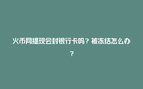 火币网提现会封银行卡吗？被冻结怎么办？