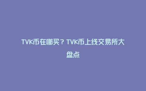 TVK币在哪买？TVK币上线交易所大盘点