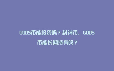 GODS币能投资吗？封神币，GODS币能长期持有吗？