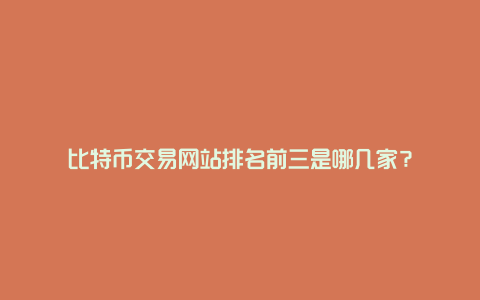 比特币交易网站排名前三是哪几家？